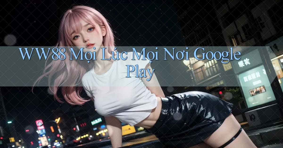ww88 mọi lúc mọi nơi google play