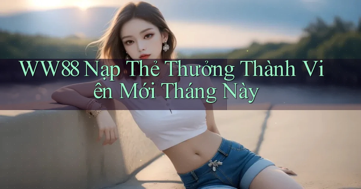 ww88 nạp thẻ thưởng thành viên mới tháng này
