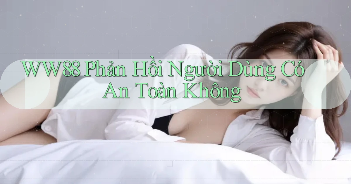 ww88 phản hồi người dùng có an toàn không