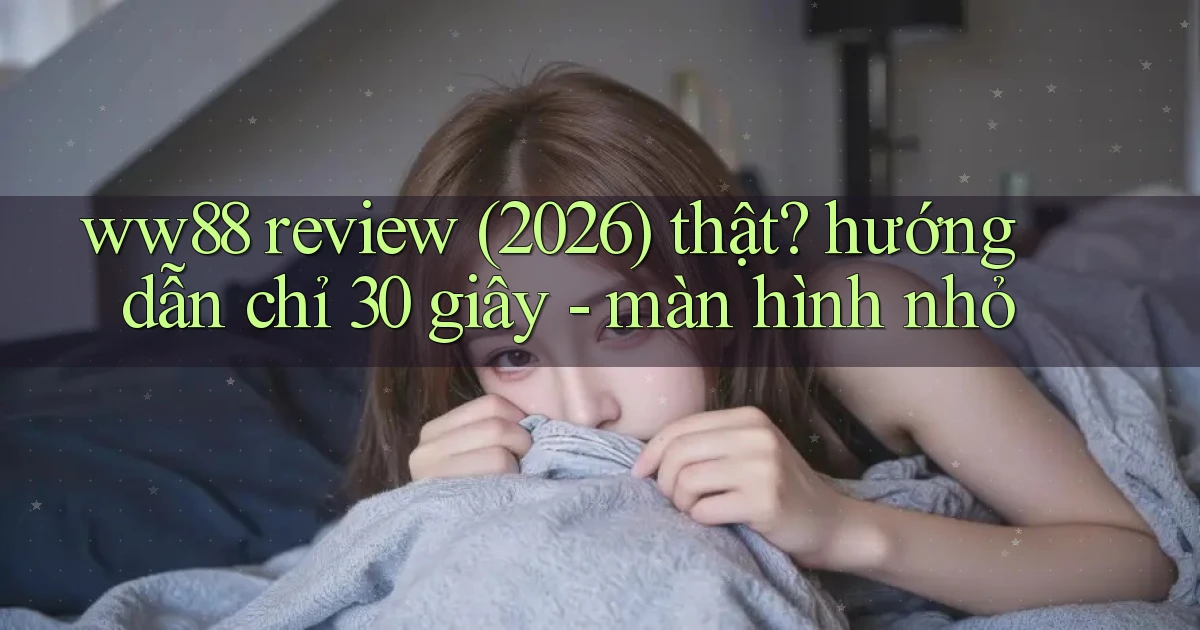 ww88 review (2026) thật hướng dẫn chỉ 30 giây   màn hình nhỏ