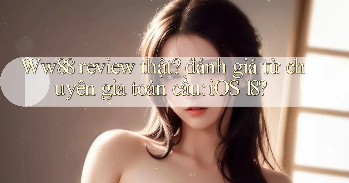Ww88 review thật đánh giá từ chuyên gia toàn cầu iOS 18