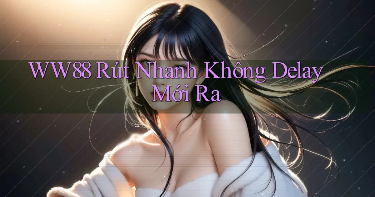 ww88 rút nhanh không delay mới ra