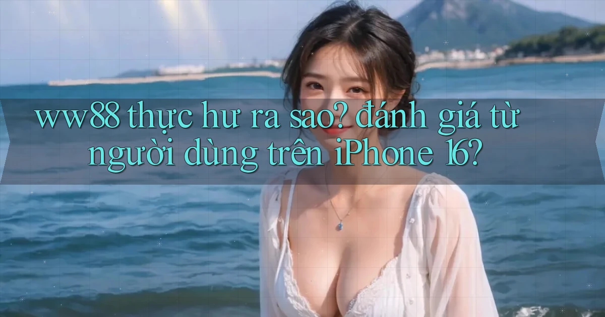 ww88 thực hư ra sao đánh giá từ người dùng trên iPhone 16