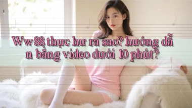 Ww88 thực hư ra sao hướng dẫn bằng video dưới 10 phút