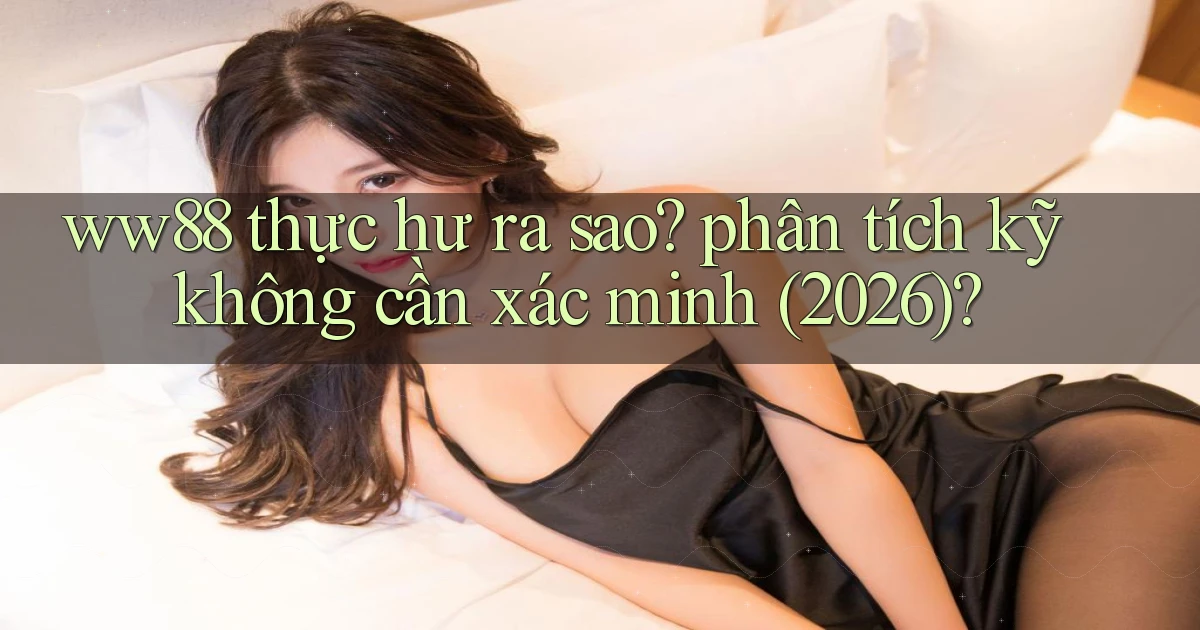 ww88 thực hư ra sao phân tích kỹ không cần xác minh (2026)