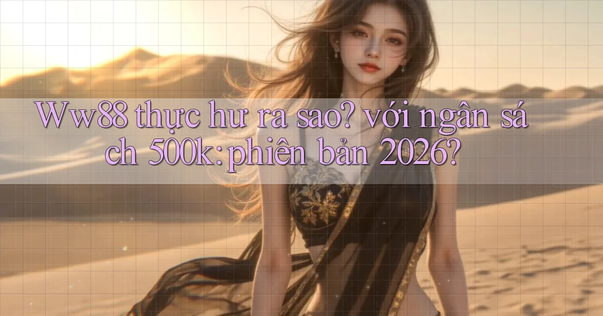Ww88 thực hư ra sao với ngân sách 500k phiên bản 2026