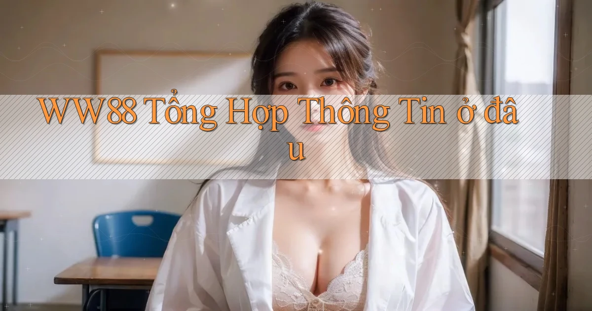 ww88 tổng hợp thông tin ở đâu