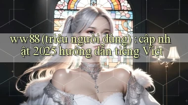 ww88 (triệu người dùng) cập nhật 2025 hướng dẫn tiếng Việt