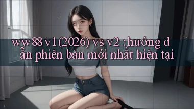 ww88 v1 (2026) vs v2 hướng dẫn phiên bản mới nhất hiện tại