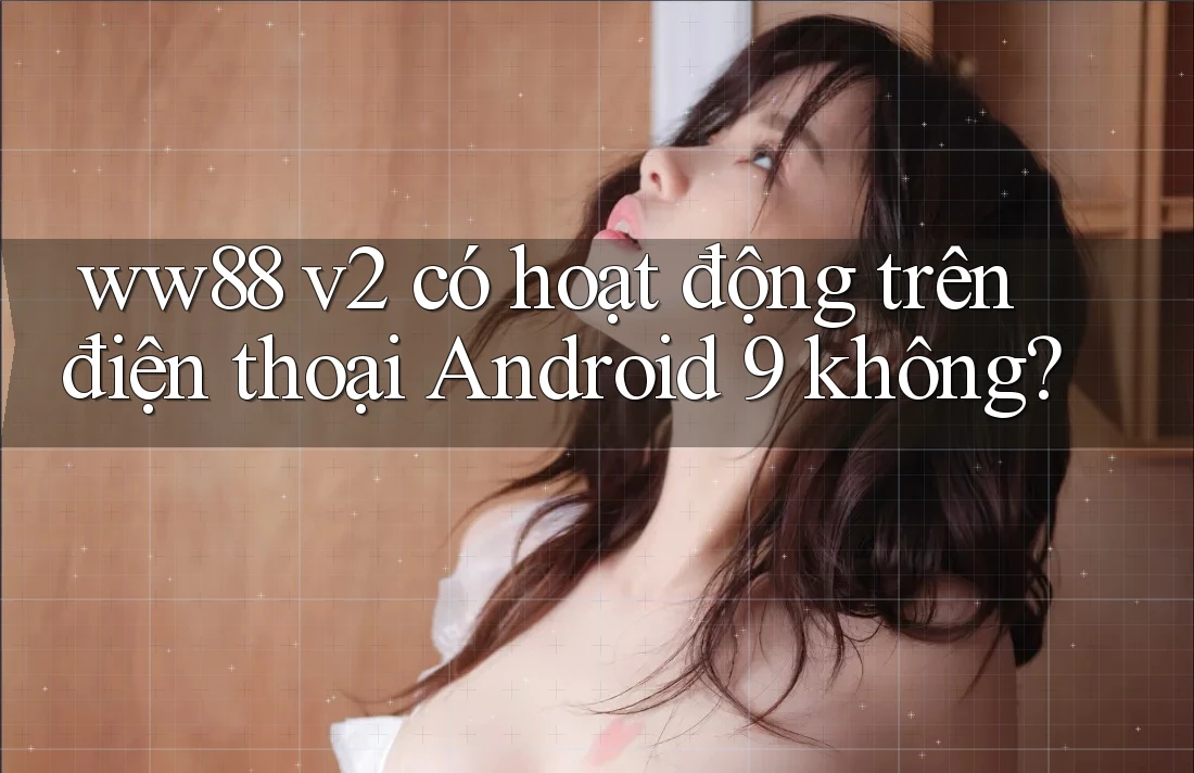 ww88 v2 có hoạt động trên điện thoại Android 9 không?