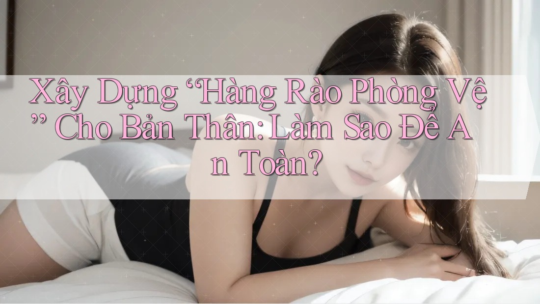 Xây Dựng “Hàng Rào Phòng Vệ” Cho Bản Thân: Làm Sao Để An Toàn? Xây Dựng “Hàng Rào Phòng Vệ” Cho Bản Thân: Làm Sao Để An Toàn?