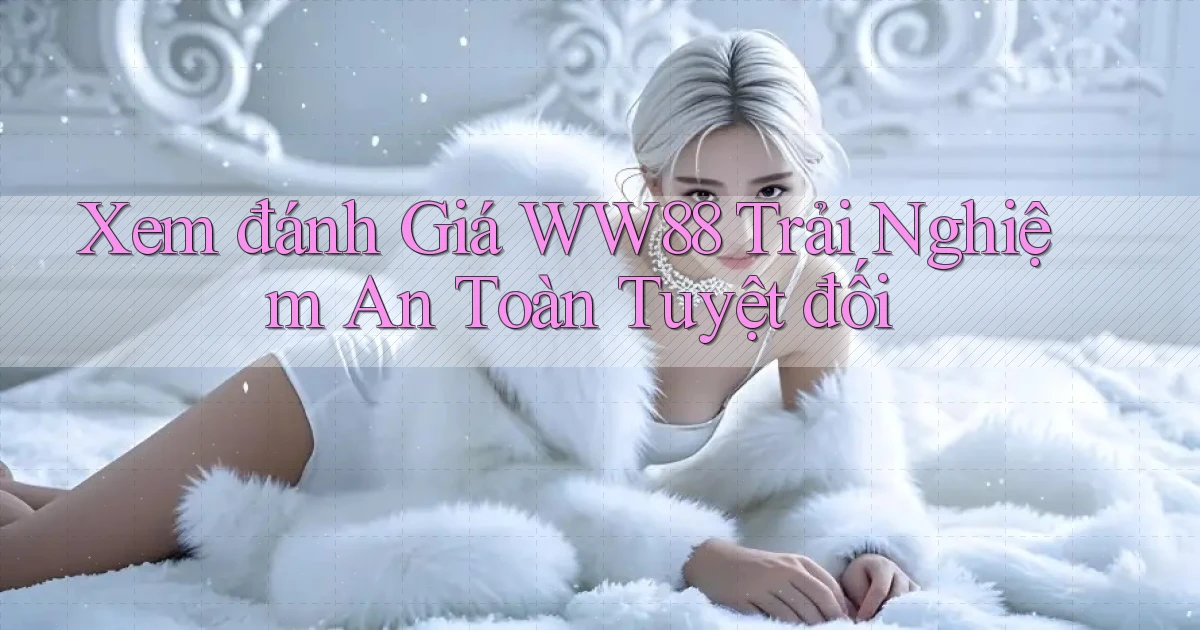 xem đánh giá ww88 trải nghiệm an toàn tuyệt đối