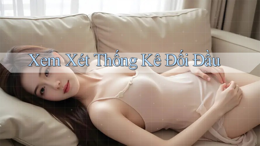 Xem Xét Thống Kê Đối Đầu Xem Xét Thống Kê Đối Đầu