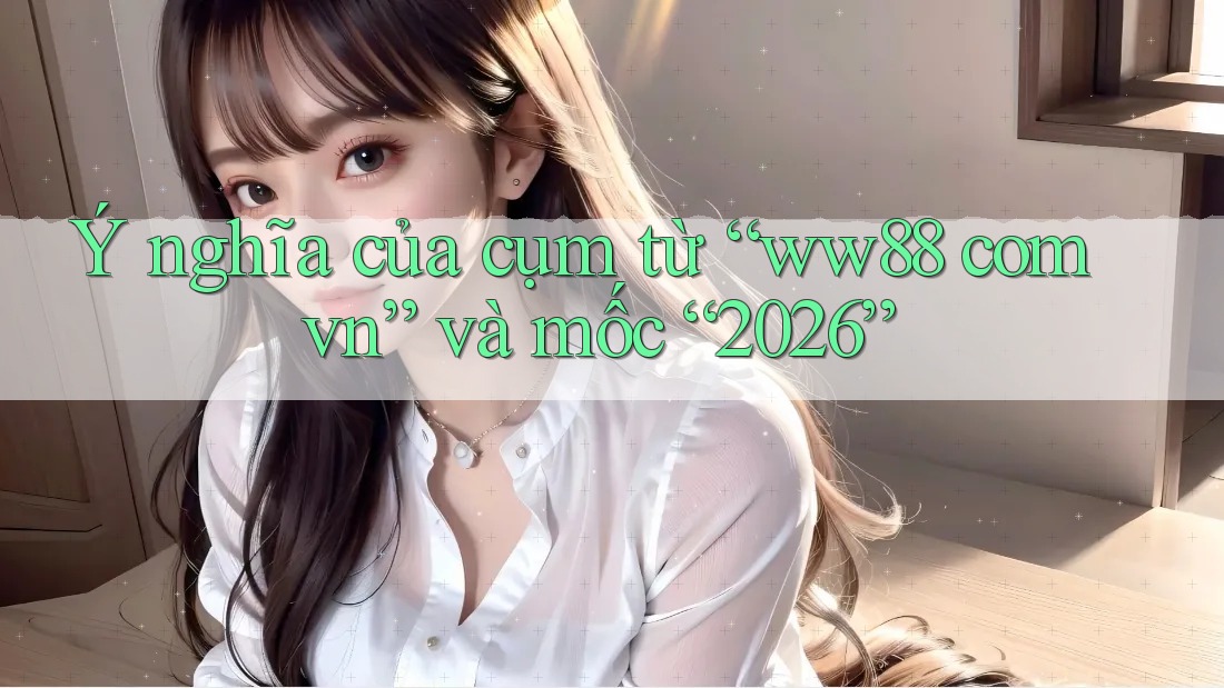 Ý nghĩa của cụm từ “ww88 com vn” và mốc “2026” Ý nghĩa của cụm từ “ww88 com vn” và mốc “2026”