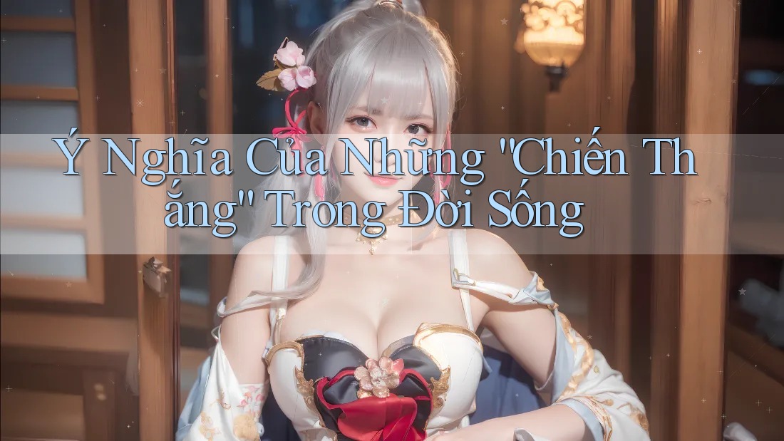 Ý Nghĩa Của Những “Chiến Thắng” Trong Đời Sống Ý Nghĩa Của Những “Chiến Thắng” Trong Đời Sống