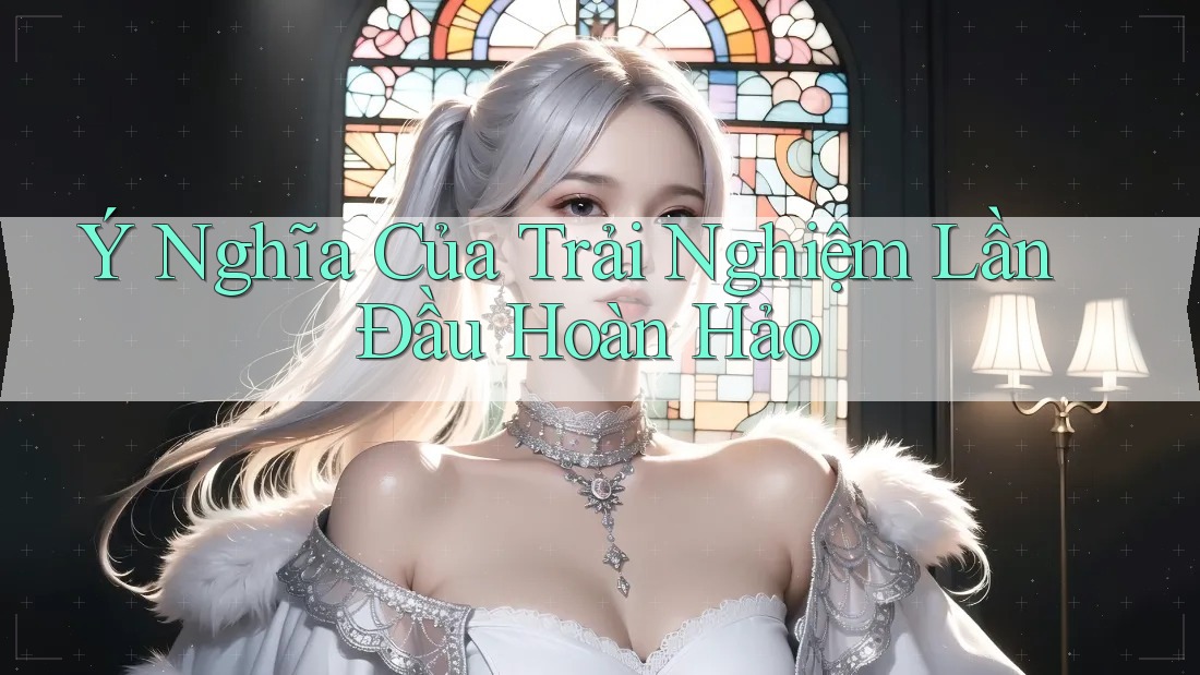 Ý Nghĩa Của Trải Nghiệm Lần Đầu Hoàn Hảo Ý Nghĩa Của Trải Nghiệm Lần Đầu Hoàn Hảo